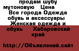 продам шубу мутоновую › Цена ­ 3 500 - Все города Одежда, обувь и аксессуары » Женская одежда и обувь   . Хабаровский край